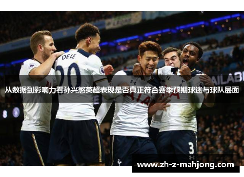 从数据到影响力看孙兴慜英超表现是否真正符合赛季预期球迷与球队层面 从数据到影响力看孙兴慜英超表现是否真正符合赛季预期球迷与球队层面