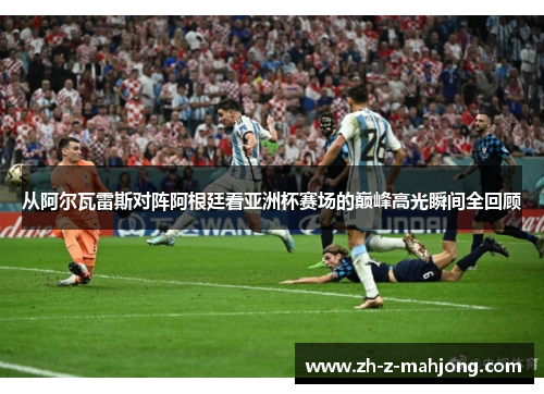 从阿尔瓦雷斯对阵阿根廷看亚洲杯赛场的巅峰高光瞬间全回顾 从阿尔瓦雷斯对阵阿根廷看亚洲杯赛场的巅峰高光瞬间全回顾
