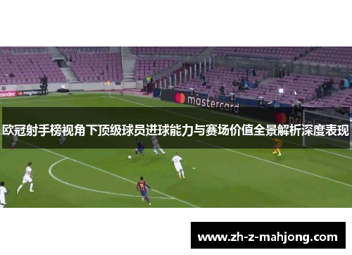 欧冠射手榜视角下顶级球员进球能力与赛场价值全景解析深度表现 欧冠射手榜视角下顶级球员进球能力与赛场价值全景解析深度表现