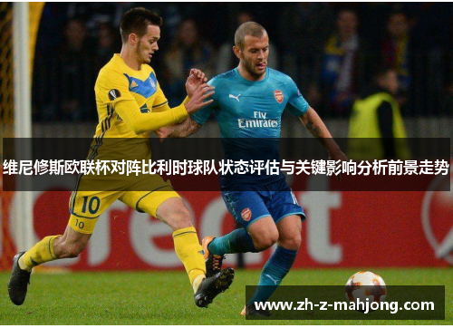维尼修斯欧联杯对阵比利时球队状态评估与关键影响分析前景走势 维尼修斯欧联杯对阵比利时球队状态评估与关键影响分析前景走势
