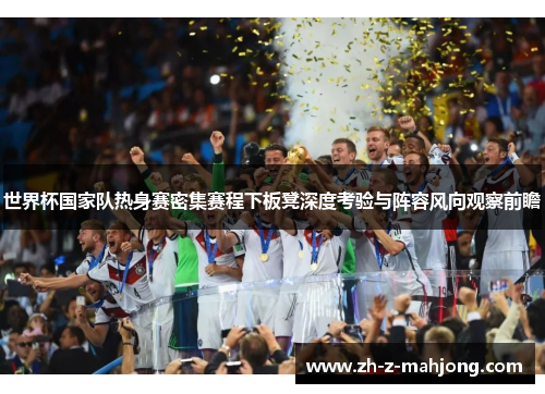 世界杯国家队热身赛密集赛程下板凳深度考验与阵容风向观察前瞻 世界杯国家队热身赛密集赛程下板凳深度考验与阵容风向观察前瞻