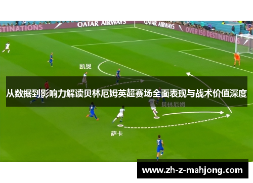 从数据到影响力解读贝林厄姆英超赛场全面表现与战术价值深度 从数据到影响力解读贝林厄姆英超赛场全面表现与战术价值深度
