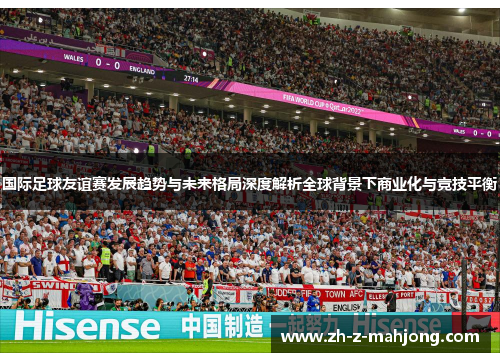 国际足球友谊赛发展趋势与未来格局深度解析全球背景下商业化与竞技平衡 国际足球友谊赛发展趋势与未来格局深度解析全球背景下商业化与竞技平衡