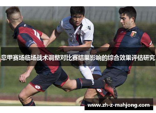 意甲赛场临场战术调整对比赛结果影响的综合效果评估研究 意甲赛场临场战术调整对比赛结果影响的综合效果评估研究
