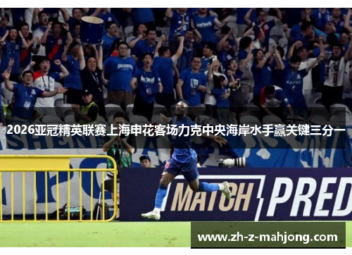 2026亚冠精英联赛上海申花客场力克中央海岸水手赢关键三分一 2026亚冠精英联赛上海申花客场力克中央海岸水手赢关键三分一