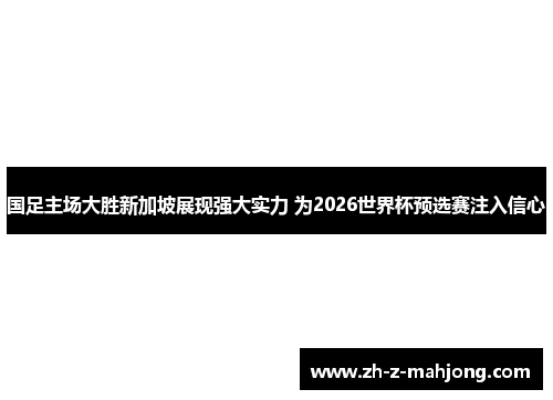 国足主场大胜新加坡展现强大实力 为2026世界杯预选赛注入信心 国足主场大胜新加坡展现强大实力 为2026世界杯预选赛注入信心