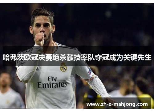 哈弗茨欧冠决赛绝杀献技率队夺冠成为关键先生 哈弗茨欧冠决赛绝杀献技率队夺冠成为关键先生