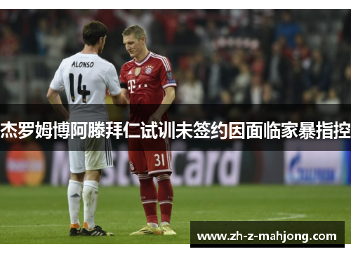 杰罗姆博阿滕拜仁试训未签约因面临家暴指控 杰罗姆博阿滕拜仁试训未签约因面临家暴指控