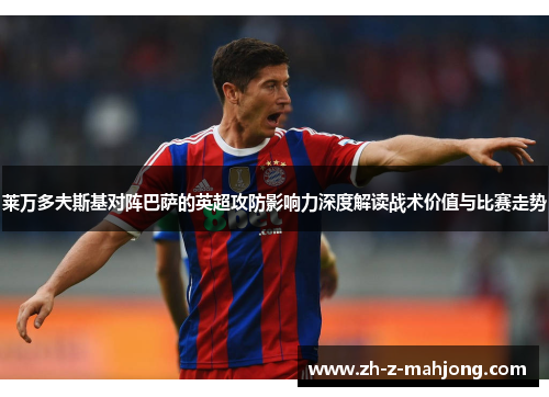 莱万多夫斯基对阵巴萨的英超攻防影响力深度解读战术价值与比赛走势 莱万多夫斯基对阵巴萨的英超攻防影响力深度解读战术价值与比赛走势