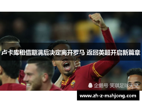 卢卡库租借期满后决定离开罗马 返回英超开启新篇章