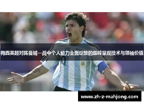 梅西英超对阵曼城一战中个人能力全面绽放的巅峰呈现技术与领袖价值