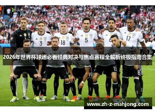 2026年世界杯球迷必看经典对决与焦点赛程全解析终极指南合集 2026年世界杯球迷必看经典对决与焦点赛程全解析终极指南合集