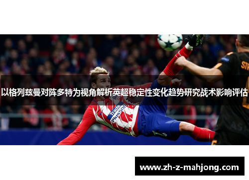 以格列兹曼对阵多特为视角解析英超稳定性变化趋势研究战术影响评估 以格列兹曼对阵多特为视角解析英超稳定性变化趋势研究战术影响评估