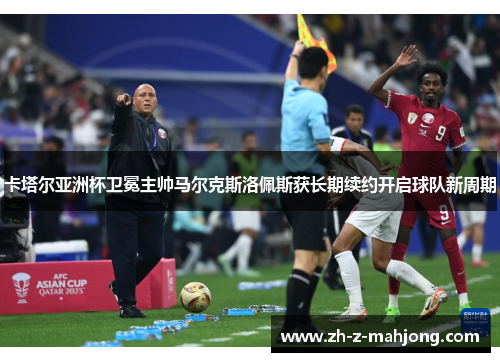 卡塔尔亚洲杯卫冕主帅马尔克斯洛佩斯获长期续约开启球队新周期